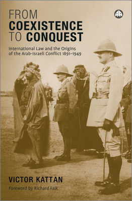 From Coexistence to Conquest: International Law and the Origins of the Arab-Israeli Conflict, 1891-1949 - Victor Kattan