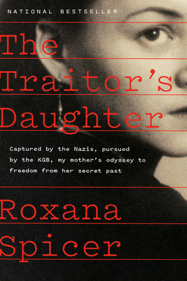 The Traitor's Daughter: Captured by Nazis, Pursued by the Kgb, My Mother's Odyssey to Freedom from Her Secret Past - Roxana Spicer