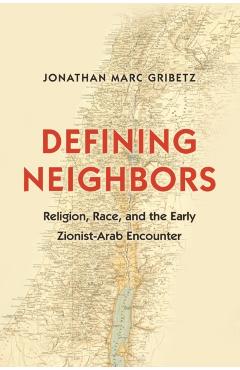 Coperta cărții 'Defining Neighbors: Religion, Race, and the Early Zionist-Arab Encounter - Jonathan Marc Gribetz'