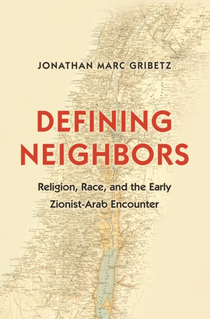 Defining Neighbors: Religion, Race, and the Early Zionist-Arab Encounter - Jonathan Marc Gribetz