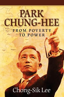 Park Chung-Hee: From Poverty to Power - Chong-sik Lee