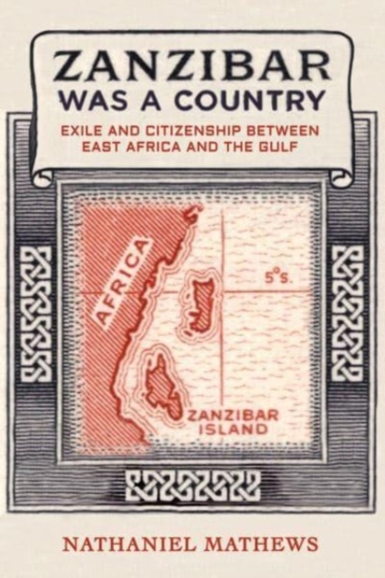 Zanzibar Was a Country: Exile and Citizenship Between East Africa and the Gulf Volume 32 - Nathaniel Mathews