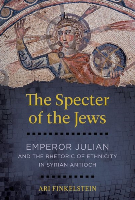 The Specter of the Jews: Emperor Julian and the Rhetoric of Ethnicity in Syrian Antioch - Ari Finkelstein