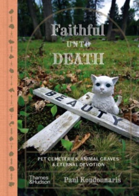 Faithful Unto Death: Pet Cemeteries, Animal Graves, and Eternal Devotion - Paul Koudounaris