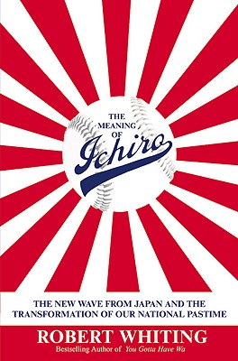 The Meaning of Ichiro: The New Wave from Japan and the Transformation of Our National Pastime - Robert Whiting