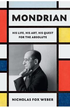 Mondrian: His Life, His Art, His Quest for the Absolute - Nicholas Fox Weber