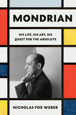 Mondrian: His Life, His Art, His Quest for the Absolute - Nicholas Fox Weber