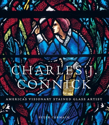 Charles J. Connick: America's Visionary Stained Glass Artist - Peter Cormack