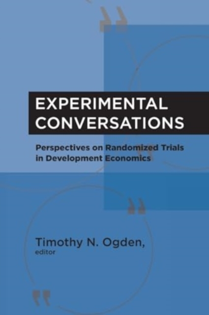 Experimental Conversations: Perspectives on Randomized Trials in Development Economics - Timothy N. Ogden