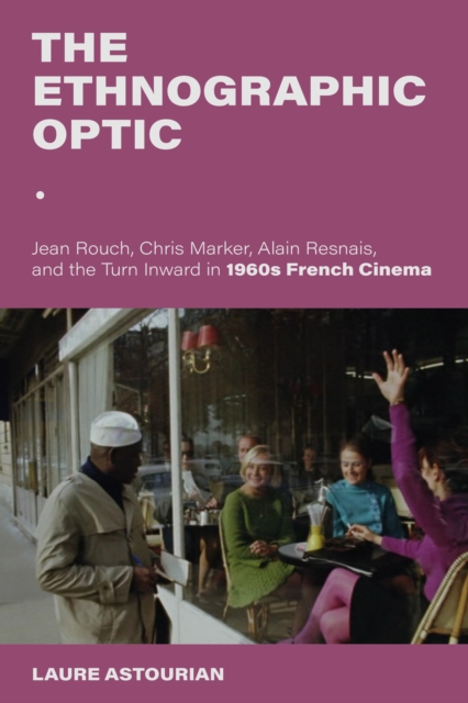 The Ethnographic Optic: Jean Rouch, Chris Marker, Alain Resnais, and the Turn Inward in 1960s French Cinema - Laure Astourian