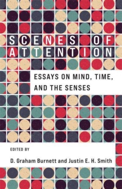 Scenes of Attention: Essays on Mind, Time, and the Senses - D. Graham Burnett