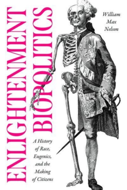 Enlightenment Biopolitics: A History of Race, Eugenics, and the Making of Citizens - William Max Nelson