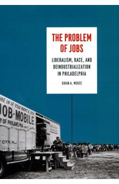 Coperta cărții 'The Problem of Jobs: Liberalism, Race, and Deindustrialization in Philadelphia - Guian A. Mckee'
