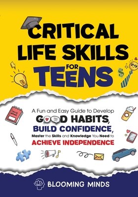 Critical Life Skills for Teens: A Fun and Easy Guide to Develop Good Habits, Build Confidence, Master the Skills and Knowledge You Need to Achieve Ind - Blooming Minds