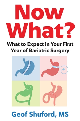 Now What?: What to Expect in Your First Year of Bariatric Surgery - Geof Shuford