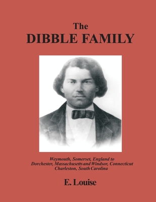 The Dibble Family: Weymouth, Somerset, England to Dorchester, Massachusetts and Windsor, Connecticut and Charleston, South Carolina - E. Louise