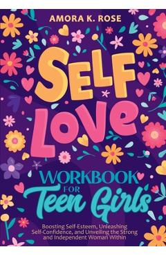 Poza produsului Self-Love Workbook for Teen Girls: Boosting Self-Esteem, Unleashing Self-Confidence, and Unveiling the Strong and Independent Woman Within - Amora K. Rose