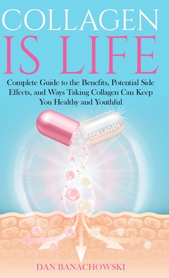 Collagen is Life: Complete Guide to the Benefits, Potential Side Effects and Ways Taking Collagen Can Keep You Healthy and Youthful - Dan Banachowski