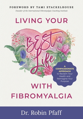 Living Your BEST Life with Fibromyalgia: A Compassionate Approach to Reclaim Your Health and Reimagine Your Purpose - Robin Pfaff