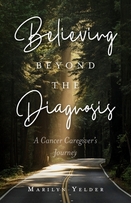 Believing Beyond the Diagnosis: A Cancer Caregiver's Journey - Marilyn Yelder