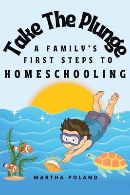 Take The Plunge: A Family's First Steps to Homeschooling - Martha Poland