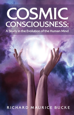 Cosmic Consciousness: A Study in the Evolution of the Human Mind: A Study in the Evolution of the Human Mind by Richard Maurice Bucke - Richard Maurice Bucke