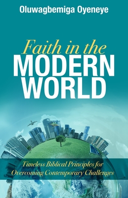 Faith in the Modern World: Timeless Biblical Principles for Overcoming Contemporary Challenges - Oluwagbemiga Oyeneye