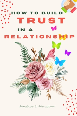 How to Build Trust in a Relationship: A FAQ Guide for Strengthening the Bond of Trust in a Relationship In Order to Enhance Peace and Development - Adegboye Aduragbemi