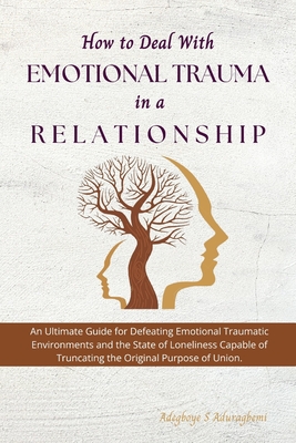 How to Deal with Emotional Trauma in a Relationship: An Ultimate Guide for Defeating Traumatic Environments and the State of Loneliness Capable of Tru - Adegboye Aduragbemi