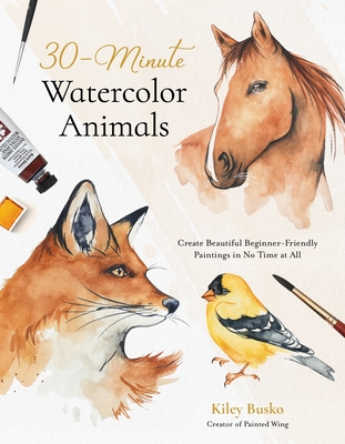 30-Minute Watercolor Animals: Create Beautiful Beginner-Friendly Paintings in No Time at All - Kiley Busko