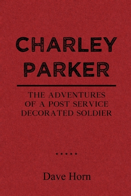 Charley Parker: The Adventures of A Post Service Decorated Soldier - Dave Horn