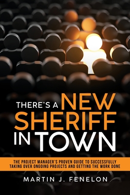 There's a New Sheriff in Town: The Project Manager's Proven Guide to Successfully Taking Over Ongoing Projects and Getting the Work Done - Martin J. Fenelon