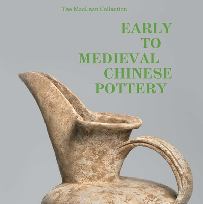 Early to Medieval Chinese Pottery: The MacLean Collection - Richard A. Pegg