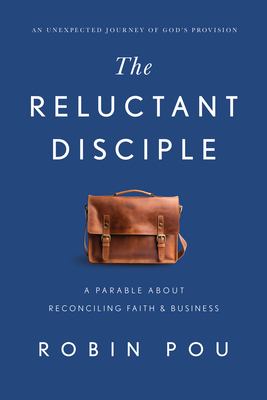 The Reluctant Disciple: A Parable about Reconciling Faith and Business - Robin Pou