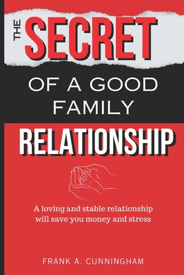 The Secret of a Good Family Relationship: A Loving and Stable Relationship Will Save You Money and Stress - Frank A. Cunningham