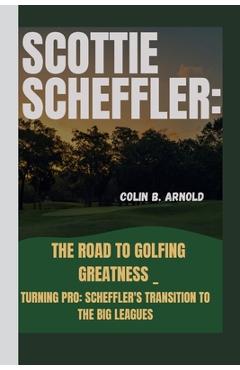 Coperta cărții 'Scottie Scheffler: The Road to Golfing Greatness _: Turning Pro: Scheffler's Transition to the Big Leagues - Colin B.'