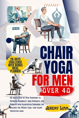 Chair yoga for men over 40: 10 minute Step-by-Step Exercises to Improved Flexibility, Core Strength, and Mobility with Illustrated Exercises for B - Jeremy Liam