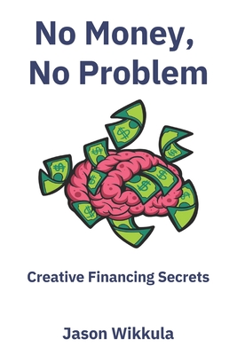 No Money, No Problem: Creative Financing Secrets - Jason Wikkula