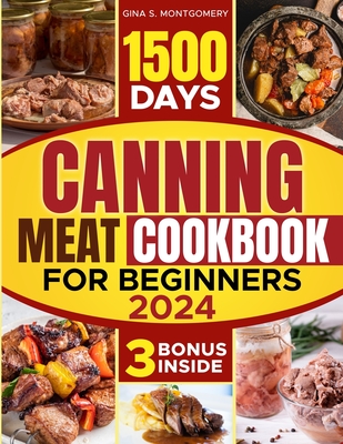 Canning meat cookbook for beginners: 1500-Day Recipes, Your Guide to Safe, Affordable, Long-Term Meat Storage, Sustainable Home Canning Practices and - Gina S. Montgomery