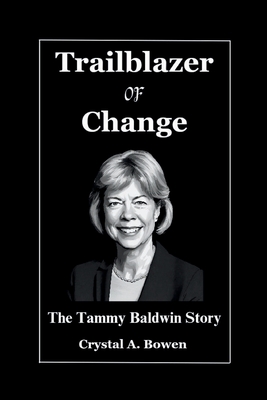 Trailblazer Of Change: The Tammy Baldwin Story - Crystal A. Bowen