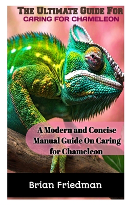 The Ultimate Guide for Caring for Chameleon: A modern and concise manual guide on caring for chameleon - Brian Friedman