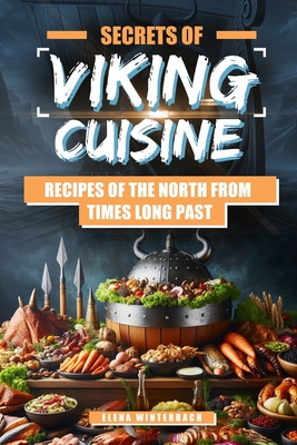 Secrets of Viking Cuisine: Recipes of the North from Times Long Past: Embark on a Culinary Journey with Authentic Viking Recipes - Including Imag - Elena Winterbach