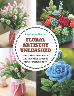 Floral Artistry Unleashed: The Ultimate Guide to 200 Inventive Crochet Flower Designs Book - Stephanie Alvarez