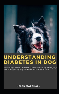 Understanding Diabetes in Dog: Decoding Canine Diabetes Understanding, Managing and Navigating Dog Diabetes With Confidence - Helen Marshall