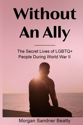 Without an Ally: The Secret Lives of LGBTQ+ People in During World War II - Morgan Sandner Beatty