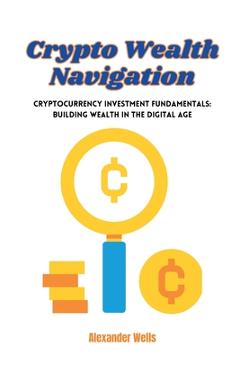 Coperta cărții 'Crypto Wealth Navigation: Cryptocurrency investment fundamentals: building wealth in the digital age - Alexander Wells'