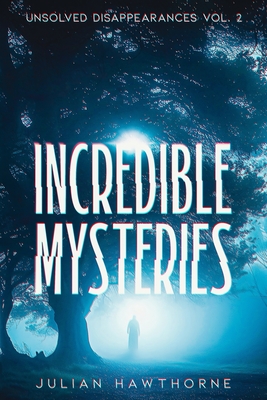 Incredible Mysteries Unsolved Disappearances Vol. 2: True Crime Stories of Missing Persons Who Vanished Without a Trace - Julian Hawthorne