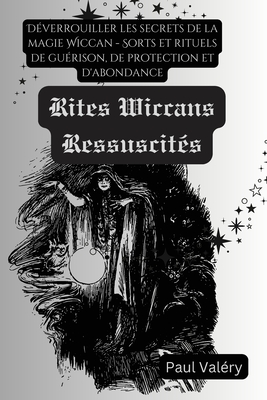 Les Rites Wiccans Ressuscits: Dverrouiller les secrets de la magie Wiccan - Sorts et rituels de gurison, de protection et d'abondance - Paul Valry