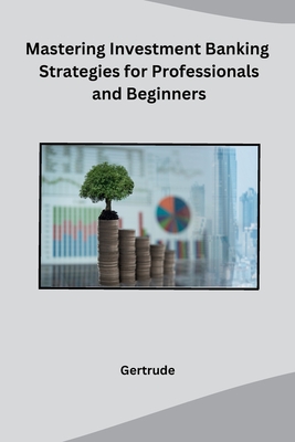 Mastering Investment Banking Strategies for Professionals and Beginners - Gertrude