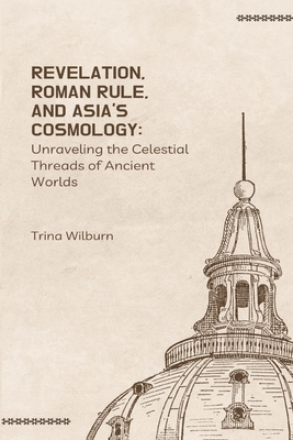 Revelation, Roman Rule, and Asia's Cosmology: Unraveling the Celestial Threads of Ancient Worlds - Trina Wilburn